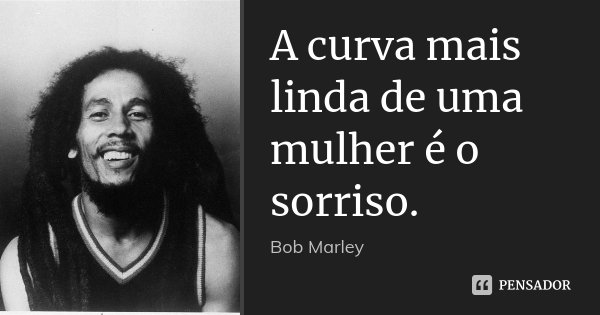 A curva mais linda de uma mulher é o sorriso.... Frase de Bob Marley.