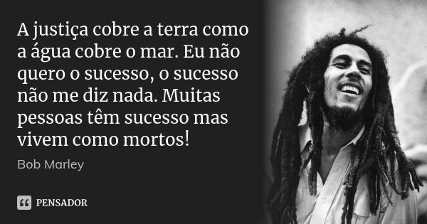 A justiça cobre a terra como a água cobre o mar. Eu não quero o sucesso, o sucesso não me diz nada. Muitas pessoas têm sucesso mas vivem como mortos!... Frase de Bob marley.