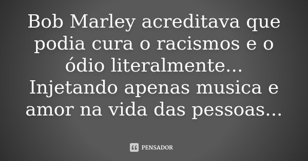 Bob Marley acreditava que podia cura o racismos e o ódio literalmente... Injetando apenas musica e amor na vida das pessoas...