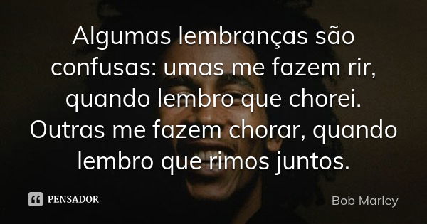 Algumas lembranças são confusas: umas me fazem rir, quando lembro que chorei. Outras me fazem chorar, quando lembro que rimos juntos.... Frase de Bob Marley.