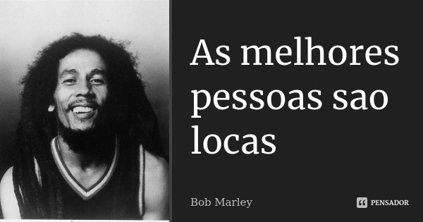 As melhores pessoas sao locas... Frase de Bob Marley.