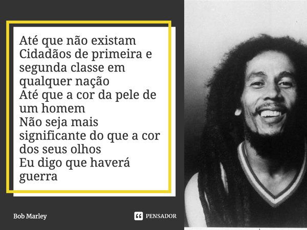 ⁠Até que não existam
Cidadãos de primeira e segunda classe em qualquer nação
Até que a cor da pele de um homem
Não seja mais significante do que a cor dos seus ... Frase de Bob Marley.