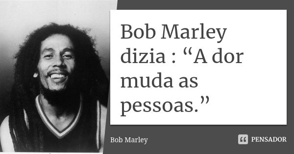 Bob Marley dizia : “A dor muda as pessoas.”... Frase de Bob Marley.