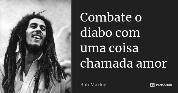 Combate o diabo com uma coisa chamada amor... Frase de Bob Marley.