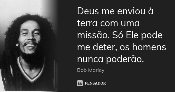 Deus me enviou à terra com uma missão. Só Ele pode me deter, os homens nunca poderão.... Frase de Bob Marley.