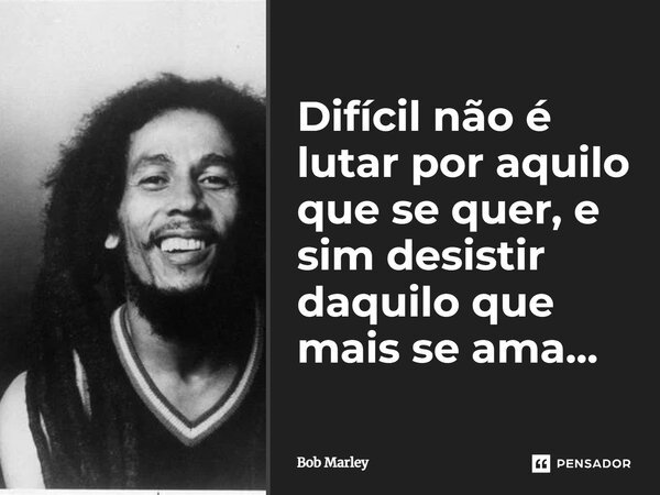 Difícil não é lutar por aquilo que se quer, e sim desistir daquilo que mais se ama...... Frase de Bob Marley.