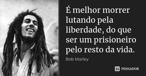 É melhor morrer lutando pela liberdade, do que ser um prisioneiro pelo resto da vida.... Frase de Bob Marley.