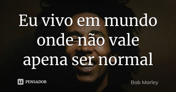 Eu vivo em mundo onde não vale apena ser normal... Frase de bob marley.