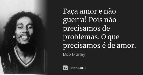 Faça amor e não guerra! Pois não precisamos de problemas. O que precisamos é de amor.... Frase de Bob Marley.
