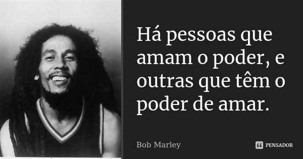 Há pessoas que amam o poder, e outras que têm o poder de amar.... Frase de Bob Marley.