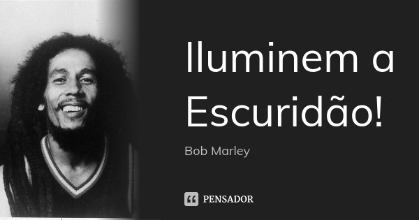 Iluminem a escuridão!... Frase de Bob Marley.