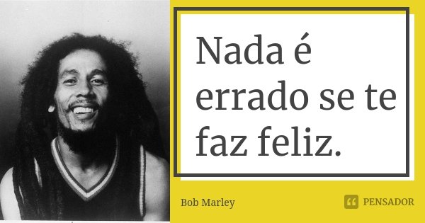 Nada é errado se te faz feliz.... Frase de Bob Marley.