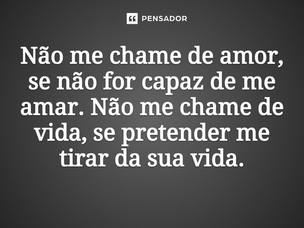 Não me chame de amor, se não for capaz de me amar. Não me chame de vida, se pretender me tirar da sua vida.⁠