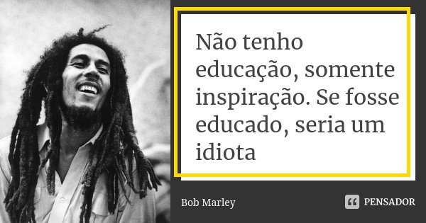 Não tenho educação, somente inspiração. Se fosse educado, seria um idiota... Frase de Bob Marley.