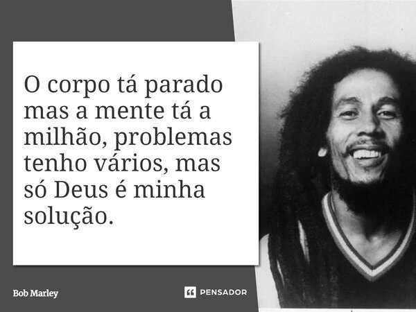 O corpo tá parado mas a mente tá a milhão, problemas tenho vários, mas só Deus é minha solução.... Frase de Bob Marley.