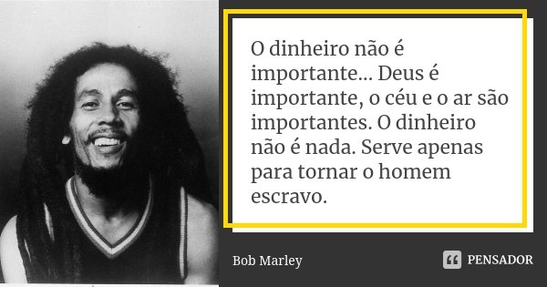 O dinheiro não é importante... Deus é importante, o céu e o ar são importantes. O dinheiro não é nada. Serve apenas para tornar o homem escravo.... Frase de Bob Marley.