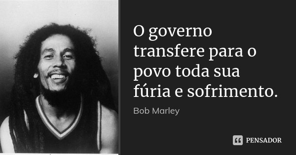 O governo transfere para o povo toda sua fúria e sofrimento.... Frase de Bob Marley.