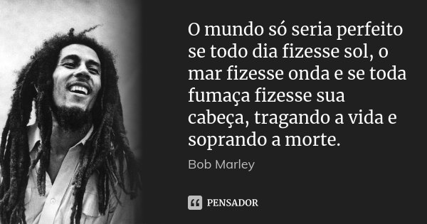 O mundo só seria perfeito se todo dia... Bob Marley - Pensador