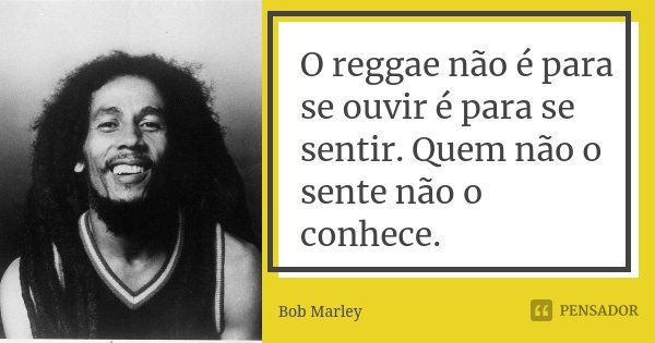 O reggae não é para se ouvir é para se sentir. Quem não o sente não o conhece.... Frase de Bob Marley.