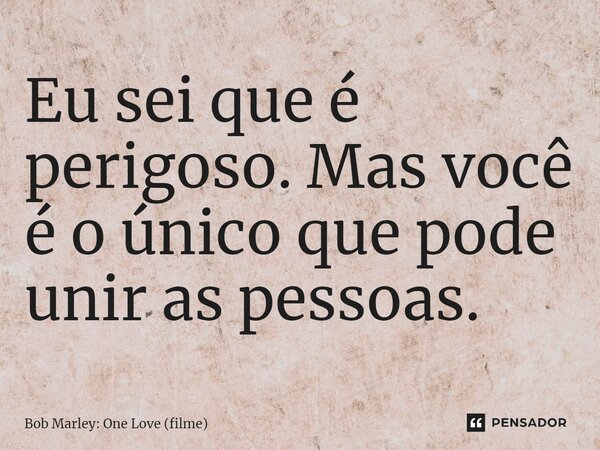 ⁠Eu sei que é perigoso. Mas você é o único que pode unir as pessoas.... Frase de Bob Marley: One Love (filme).