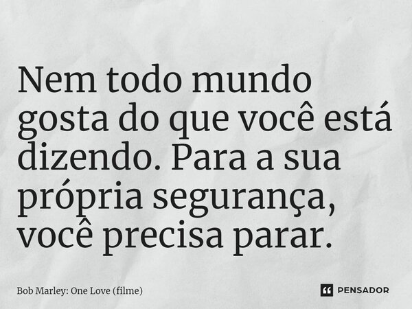 ⁠Nem todo mundo gosta do que você está dizendo. Para a sua própria segurança, você precisa parar.... Frase de Bob Marley: One Love (filme).