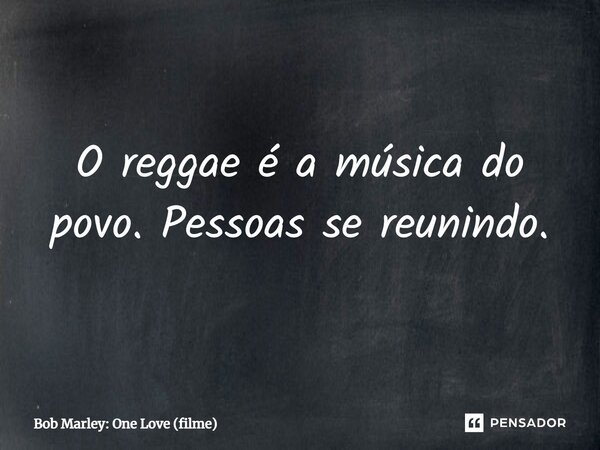 ⁠O reggae é a música do povo. Pessoas se reunindo.... Frase de Bob Marley: One Love (filme).