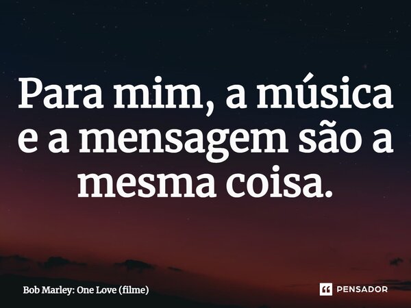 ⁠Para mim, a música e a mensagem são a mesma coisa.... Frase de Bob Marley: One Love (filme).