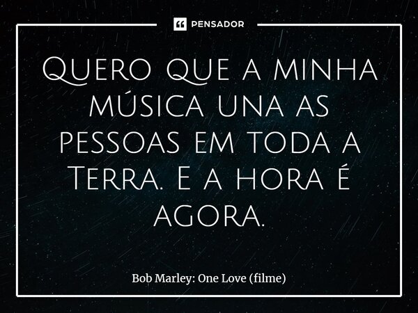 ⁠Quero que a minha música una as pessoas em toda a Terra. E a hora é agora.... Frase de Bob Marley: One Love (filme).