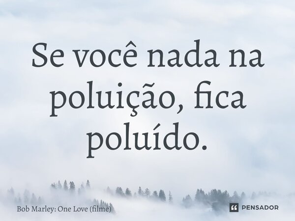 ⁠Se você nada na poluição, fica poluído.... Frase de Bob Marley: One Love (filme).