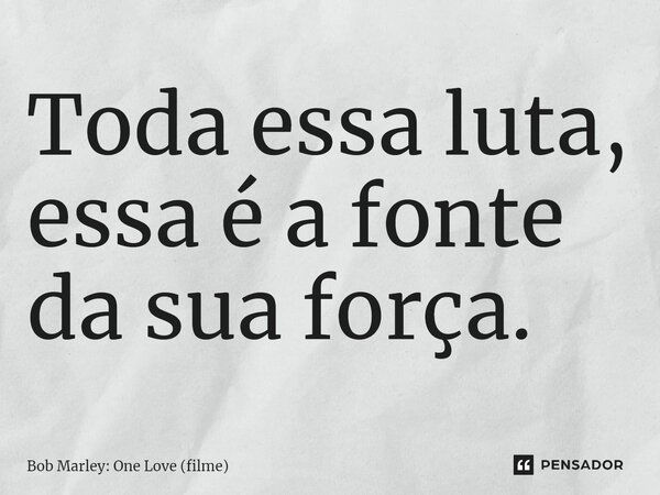 ⁠Toda essa luta, essa é a fonte da sua força.... Frase de Bob Marley: One Love (filme).