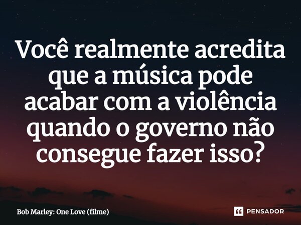 ⁠Você realmente acredita que a música pode acabar com a violência quando o governo não consegue fazer isso?... Frase de Bob Marley: One Love (filme).