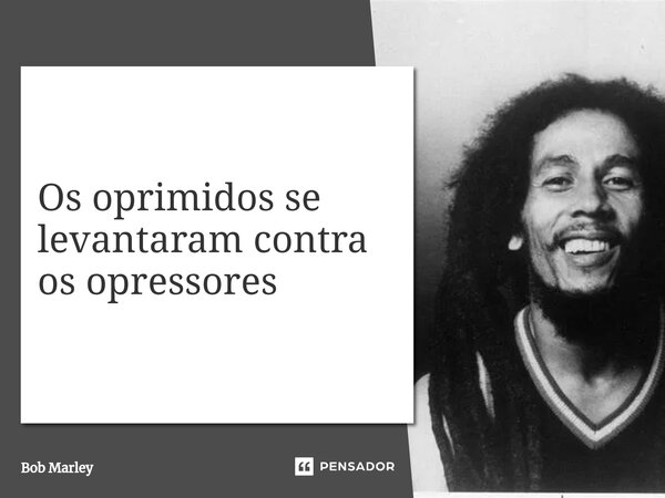 Os oprimidos se levantaram contra os opressores ⁠... Frase de Bob Marley.