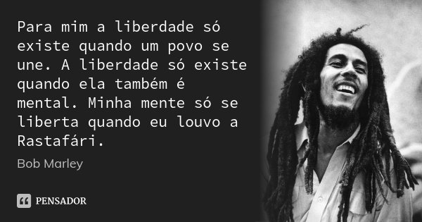 Para mim a liberdade só existe quando um povo se une. A liberdade só existe quando ela também é mental. Minha mente só se liberta quando eu louvo a Rastafári.... Frase de Bob Marley.