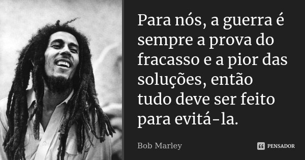 Para nós, a guerra é sempre a prova do fracasso e a pior das soluções, então tudo deve ser feito para evitá-la.... Frase de Bob Marley.