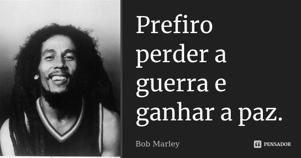 Prefiro perder a guerra e ganhar a paz.... Frase de Bob Marley.