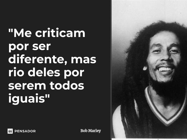 ⁠"Me criticam por ser diferente, mas rio deles por serem todos iguais"... Frase de Bob Marley.