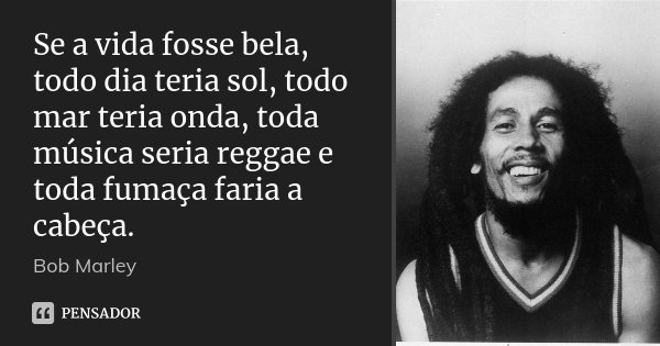 Se a vida fosse bela, todo dia teria sol, todo mar teria onda, toda música seria reggae e toda fumaça faria a cabeça.... Frase de Bob Marley.