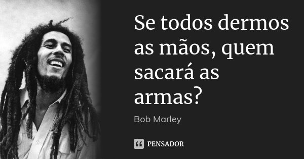 Se todos dermos as mãos, quem sacará as armas?... Frase de Bob Marley.