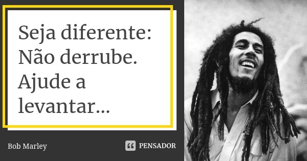 Seja diferente: Não derrube. Ajude a levantar...... Frase de Bob Marley.