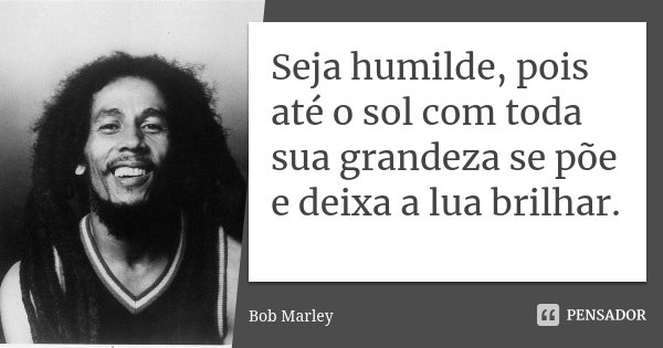 Seja humilde, pois até o sol com toda sua grandeza se põe e deixa a lua brilhar.... Frase de Bob Marley.