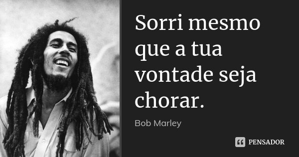 Sorri mesmo que a tua vontade seja chorar.... Frase de Bob Marley.