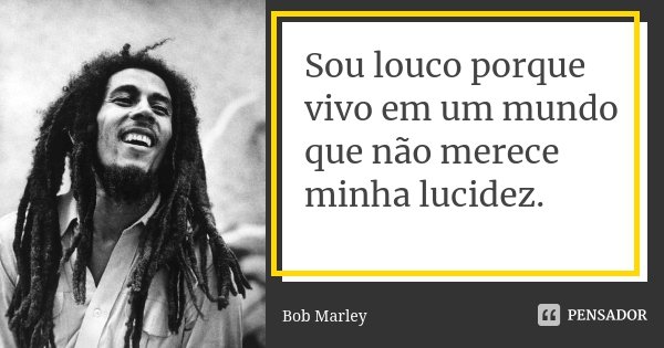 Sou louco porque vivo em um mundo que... Bob Marley - Pensador