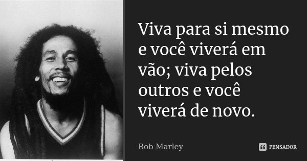 Viva para si mesmo e você viverá em vão; viva pelos outros e você viverá de novo.... Frase de Bob Marley.