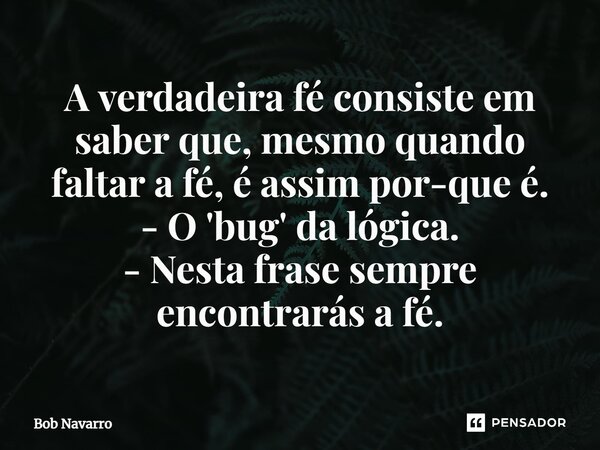 ⁠A verdadeira fé consiste em saber que,mesmo quando faltar a fé, é assim por-que é. - O 'bug' da lógica. - Nesta frase sempre encontrarás a fé.... Frase de Bob Navarro.