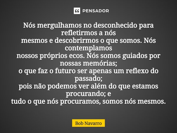 ⁠Nós mergulhamos no desconhecido para refletirmos a nós mesmos e descobrirmos o que somos. Nós contemplamos nossos próprios ecos. Nós somos guiados por nossas m... Frase de Bob Navarro.