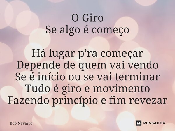 ⁠O Giro Se algo é começo Há lugar p’ra começar Depende de quem vai vendo Se é início ou se vai terminar Tudo é giro e movimento Fazendo princípio e fim revezar... Frase de Bob Navarro.