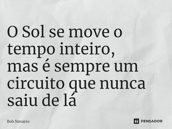 ⁠O Sol se move o tempo inteiro, mas é sempre um circuito que nunca saiu de lá... Frase de Bob Navarro.