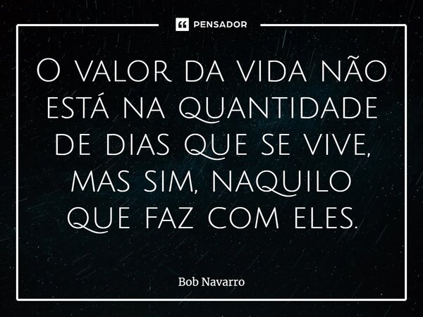 ⁠O valor da vida não está na quantidade de dias que se vive, mas sim, naquilo que faz com eles.... Frase de Bob Navarro.
