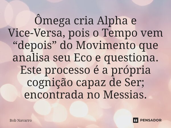 ⁠Ômega cria Alpha e Vice-Versa, pois o Tempo vem “depois” do Movimento que analisa seu Eco e questiona. Este processo é a própria cognição capaz de Ser; encontr... Frase de Bob Navarro.