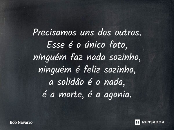 ⁠Precisamos uns dos outros. Esse é o único fato, ninguém faz nada sozinho, ninguém é feliz sozinho, a solidão é o nada, é a morte, é a agonia.... Frase de Bob Navarro.